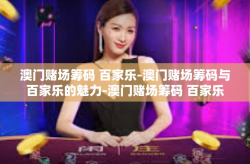 澳门赌场筹码 百家乐-澳门赌场筹码与百家乐的魅力-澳门赌场筹码 百家乐