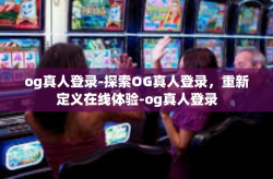 og真人登录-探索OG真人登录，重新定义在线体验-og真人登录