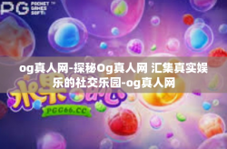 og真人网-探秘Og真人网 汇集真实娱乐的社交乐园-og真人网