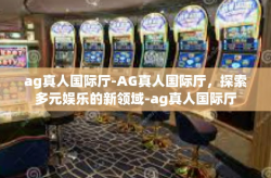 ag真人国际厅-AG真人国际厅，探索多元娱乐的新领域-ag真人国际厅