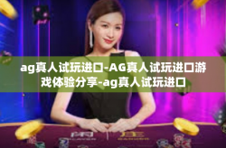 ag真人试玩进口-AG真人试玩进口游戏体验分享-ag真人试玩进口