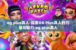 og plus真人-探索OG Plus真人的力量与魅力-og plus真人