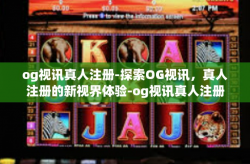 og视讯真人注册-探索OG视讯，真人注册的新视界体验-og视讯真人注册