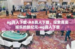 ag真人下载-AG真人下载，探索真实娱乐的新纪元-ag真人下载