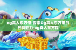 og真人东方馆-探索Og真人东方馆的独特魅力-og真人东方馆