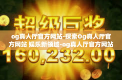 og真人厅官方网站-探索Og真人厅官方网站 娱乐新领域-og真人厅官方网站