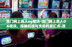 澳门网上真人og视讯-澳门网上真人OG视讯，探秘科技与文化的交汇点-澳门网上真人og视讯