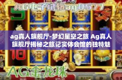 ag真人旗舰厅-梦幻星空之旅 Ag真人旗舰厅揭秘之旅记实体会馆的独特魅力-ag真人旗舰厅