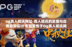og真人视讯网址-真人视讯的发展与应用趋势探讨 专题聚焦于Og真人视讯网址分析-og真人视讯网址