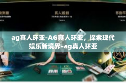 ag真人环亚-AG真人环亚，探索现代娱乐新境界-ag真人环亚