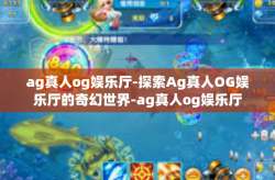 ag真人og娱乐厅-探索Ag真人OG娱乐厅的奇幻世界-ag真人og娱乐厅