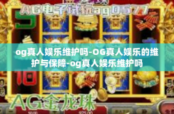 og真人娱乐维护吗-OG真人娱乐的维护与保障-og真人娱乐维护吗