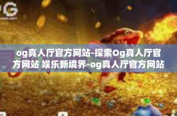 og真人厅官方网站-探索Og真人厅官方网站 娱乐新境界-og真人厅官方网站