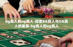 bg真人和og真人-探索BG真人与OG真人的差异-bg真人和og真人
