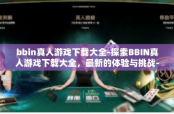 bbin真人游戏下载大全-探索BBIN真人游戏下载大全，最新的体验与挑战-bbin真人游戏下载大全