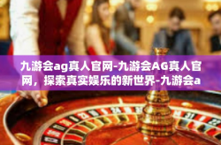 九游会ag真人官网-九游会AG真人官网，探索真实娱乐的新世界-九游会ag真人官网
