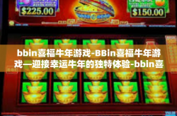 bbin喜福牛年游戏-BBin喜福牛年游戏—迎接幸运牛年的独特体验-bbin喜福牛年游戏