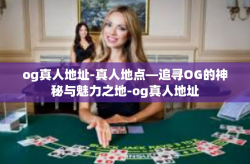 og真人地址-真人地点—追寻OG的神秘与魅力之地-og真人地址