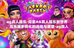 ag真人娱乐-探索AG真人娱乐新世界，互乐趣多样化的选择与展望-ag真人娱乐