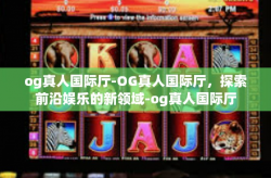 og真人国际厅-OG真人国际厅，探索前沿娱乐的新领域-og真人国际厅