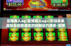 亚博真人ag-亚博真人ag—引领未来虚拟互动新潮流的创新动力源泉-亚博真人ag