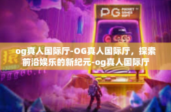 og真人国际厅-OG真人国际厅，探索前沿娱乐的新纪元-og真人国际厅