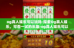 og真人娱乐可以玩吗-探索Og真人娱乐，可否一试的乐趣-og真人娱乐可以玩吗