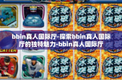 bbin真人国际厅-探索bbin真人国际厅的独特魅力-bbin真人国际厅