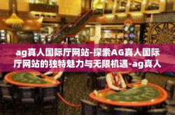 ag真人国际厅网站-探索AG真人国际厅网站的独特魅力与无限机遇-ag真人国际厅网站