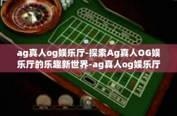 ag真人og娱乐厅-探索Ag真人OG娱乐厅的乐趣新世界-ag真人og娱乐厅