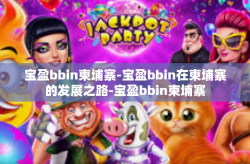 宝盈bbin柬埔寨-宝盈bbin在柬埔寨的发展之路-宝盈bbin柬埔寨