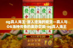 og真人海王-潜入浩海的精灵—真人与OG海神传奇的美妙交响-og真人海王