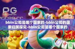 bbin公司是哪个国家的-bbin公司的国家归属探究-bbin公司是哪个国家的