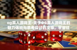 og真人游戏王-关于OG真人游戏王的魅力体验与思考探讨的文章，宇宙征程的游戏之王。og真人游戏王