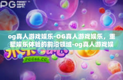 og真人游戏娱乐-OG真人游戏娱乐，重塑娱乐体验的前沿领域-og真人游戏娱乐