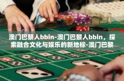 澳门巴黎人bbin-澳门巴黎人bbin，探索融合文化与娱乐的新地标-澳门巴黎人bbin