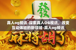真人og视讯-探索真人OG视讯，改变互动体验的新领域-真人og视讯