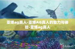 亚博ag真人-亚博AG真人的魅力与体验-亚博ag真人