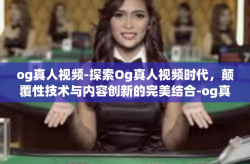 og真人视频-探索Og真人视频时代，颠覆性技术与内容创新的完美结合-og真人视频