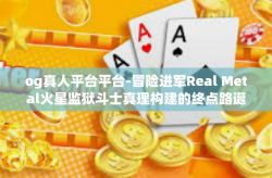 og真人平台平台-冒险进军Real Metal火星监狱斗士真理构建的终点路诞生在天野娱乐的OG真人平台！og真人平台平台