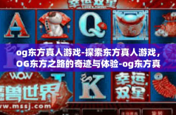 og东方真人游戏-探索东方真人游戏，OG东方之路的奇迹与体验-og东方真人游戏