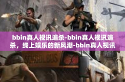 bbin真人视讯追杀-bbin真人视讯追杀，线上娱乐的新风潮-bbin真人视讯追杀