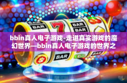bbin真人电子游戏-走进真实游戏的魔幻世界—bbin真人电子游戏的世界之旅-bbin真人电子游戏