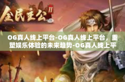 OG真人线上平台-OG真人线上平台，重塑娱乐体验的未来趋势-OG真人线上平台