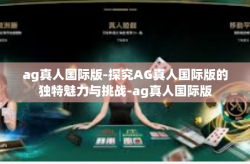 ag真人国际版-探究AG真人国际版的独特魅力与挑战-ag真人国际版