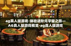 ag真人版游戏-体验进阶元宇宙之旅—AG真人版游戏概览-ag真人版游戏
