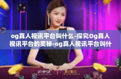 og真人视讯平台叫什么-探究Og真人视讯平台的奥秘-og真人视讯平台叫什么