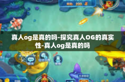 真人og是真的吗-探究真人OG的真实性-真人og是真的吗