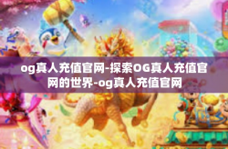og真人充值官网-探索OG真人充值官网的世界-og真人充值官网