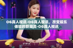 OG真人视讯-OG真人视讯，改变娱乐体验的新潮流-OG真人视讯